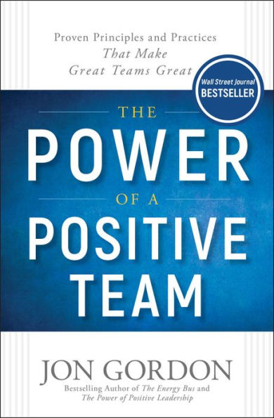 The Power of a Positive Team: Proven Principles and Practices that Make Great Teams