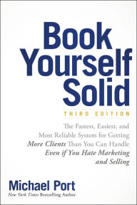 Title: Book Yourself Solid: The Fastest, Easiest, and Most Reliable System for Getting More Clients Than You Can Handle Even if You Hate Marketing and Selling, Author: Michael Port