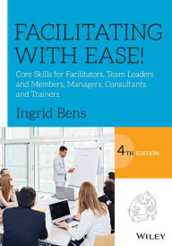 Title: Facilitating with Ease!: Core Skills for Facilitators, Team Leaders and Members, Managers, Consultants, and Trainers / Edition 4, Author: Ingrid Bens