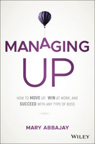 Title: Managing Up: How to Move up, Win at Work, and Succeed with Any Type of Boss, Author: Mary Abbajay