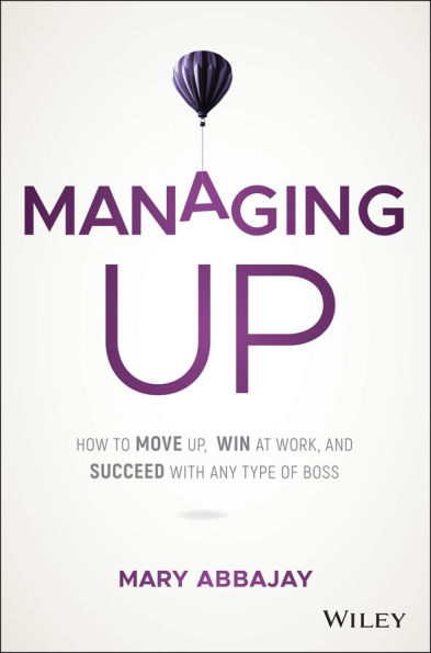 Managing Up: How to Move up, Win at Work, and Succeed with Any Type of Boss