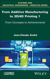 Title: From Additive Manufacturing to 3D/4D Printing 1: From Concepts to Achievements, Author: Jean-Claude André