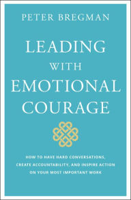 Title: Leading With Emotional Courage: How to Have Hard Conversations, Create Accountability, And Inspire Action On Your Most Important Work, Author: Peter Bregman