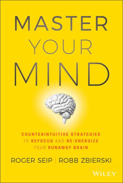 Master Your Mind: Counterintuitive Strategies to Refocus and Re-Energize Your Runaway Brain