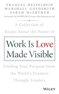 Title: Work is Love Made Visible: A Collection of Essays About the Power of Finding Your Purpose From the World's Greatest Thought Leaders, Author: Frances Hesselbein