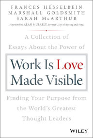 Title: Work is Love Made Visible: A Collection of Essays About the Power of Finding Your Purpose From the World's Greatest Thought Leaders, Author: Frances Hesselbein