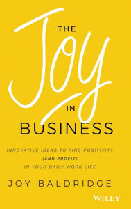 Title: The Joy in Business: Innovative Ideas to Find Positivity (and Profit) in Your Daily Work Life, Author: Joy J. D. Baldridge
