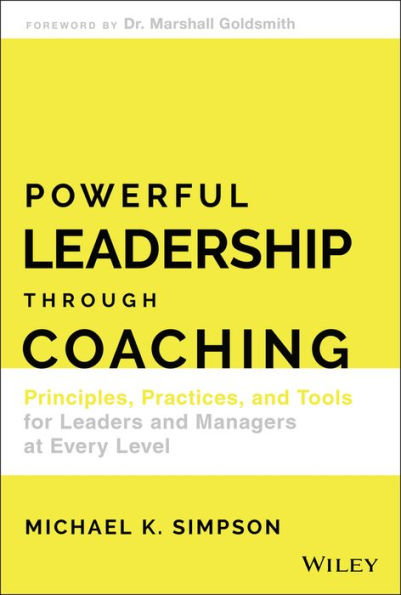 Powerful Leadership Through Coaching: Principles, Practices, and Tools for Leaders and Managers at Every Level