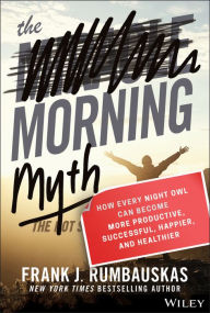 Title: The Morning Myth: How Every Night Owl Can Become More Productive, Successful, Happier, and Healthier, Author: Frank J. Rumbauskas Jr.