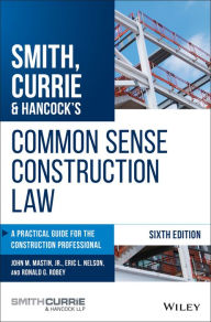 Title: Smith, Currie & Hancock's Common Sense Construction Law: A Practical Guide for the Construction Professional / Edition 6, Author: John M. Mastin