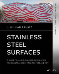 Title: Stainless Steel Surfaces: A Guide to Alloys, Finishes, Fabrication and Maintenance in Architecture and Art, Author: L. William Zahner