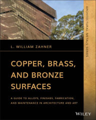 Title: Copper, Brass, and Bronze Surfaces: A Guide to Alloys, Finishes, Fabrication, and Maintenance in Architecture and Art, Author: L. William Zahner