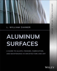 Title: Aluminum Surfaces: A Guide to Alloys, Finishes, Fabrication and Maintenance in Architecture and Art, Author: L. William Zahner