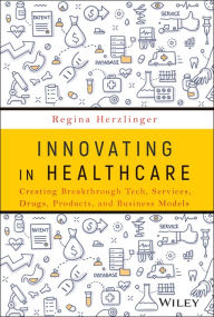 Innovating in Healthcare: Creating Breakthrough Tech, Services, Drugs, Products, and Business Models