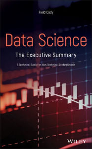 Title: Data Science: The Executive Summary - A Technical Book for Non-Technical Professionals, Author: Field Cady