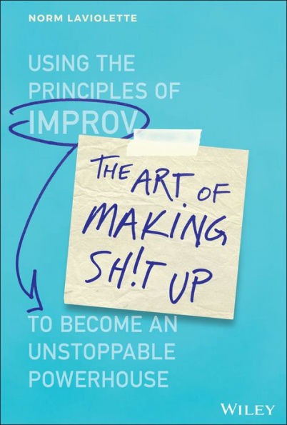 The Art of Making Sh!t Up: Using the Principles of Improv to Become an Unstoppable Powerhouse