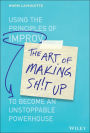 The Art of Making Sh!t Up: Using the Principles of Improv to Become an Unstoppable Powerhouse