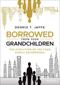 Title: Borrowed from Your Grandchildren: The Evolution of 100-Year Family Enterprises, Author: Dennis T. Jaffe