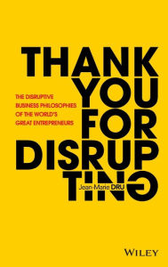 Title: Thank You For Disrupting: The Disruptive Business Philosophies of The World's Great Entrepreneurs, Author: Jean-Marie Dru
