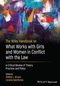 Title: The Wiley Handbook on What Works with Girls and Women in Conflict with the Law: A Critical Review of Theory, Practice, and Policy, Author: Shelley L. Brown