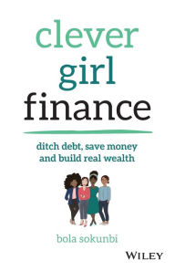 Title: Clever Girl Finance: Ditch Debt, Save Money and Build Real Wealth, Author: Bola Sokunbi