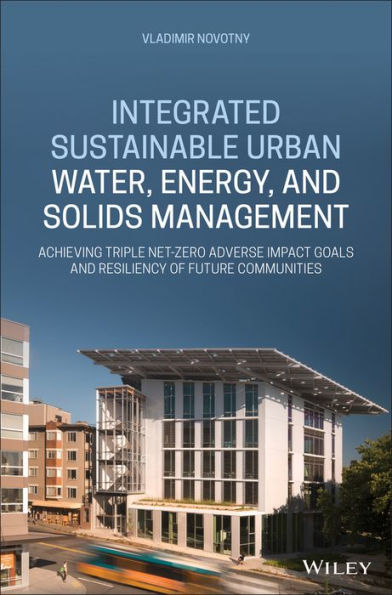 Integrated Sustainable Urban Water, Energy, and Solids Management: Achieving Triple Net-Zero Adverse Impact Goals and Resiliency of Future Communities / Edition 1