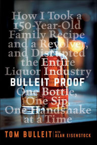 Title: Bulleit Proof: How I Took a 150-Year-Old Family Recipe and a Revolver, and Disrupted the Entire Liquor Industry One Bottle, One Sip, One Handshake at a Time, Author: Tom Bulleit