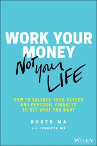 Title: Work Your Money, Not Your Life: How to Balance Your Career and Personal Finances to Get What You Want, Author: Roger Ma