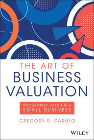 Title: The Art of Business Valuation: Accurately Valuing a Small Business, Author: Gregory R. Caruso