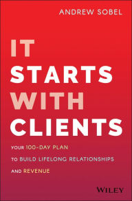 It Starts With Clients: Your 100-Day Plan to Build Lifelong Relationships and Revenue