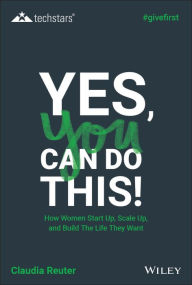 Title: Yes, You Can Do This! How Women Start Up, Scale Up, and Build The Life They Want, Author: Claudia Reuter