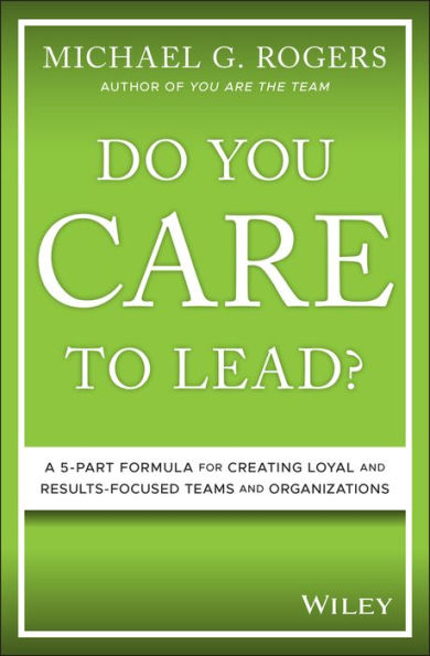 Do You Care to Lead?: A 5-Part Formula for Creating Loyal and Results-Focused Teams and Organizations