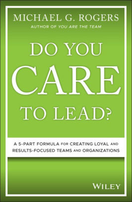 Do You Care to Lead?: A 5-Part Formula for Creating Loyal and Results-Focused Teams and Organizations