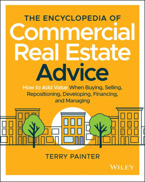 The Encyclopedia of Commercial Real Estate Advice: How to Add Value When Buying, Selling, Repositioning, Developing, Financing, and Managing