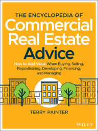 Title: The Encyclopedia of Commercial Real Estate Advice: How to Add Value When Buying, Selling, Repositioning, Developing, Financing, and Managing, Author: Terry Painter