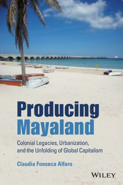 Producing Mayaland: Colonial Legacies, Urbanization, and the Unfolding of Global Capitalism