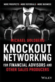 Title: Knockout Networking for Financial Advisors and Other Sales Producers: More Prospects, More Referrals, More Business, Author: Michael Goldberg