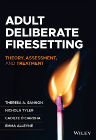 Title: Adult Deliberate Firesetting: Theory, Assessment, and Treatment, Author: Theresa A. Gannon