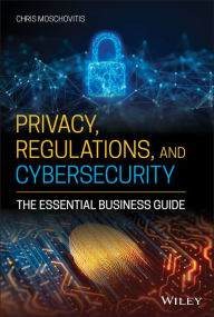 Title: Privacy, Regulations, and Cybersecurity: The Essential Business Guide, Author: Chris Moschovitis