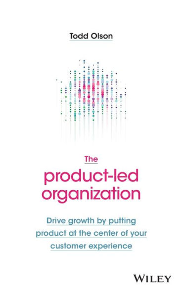the Product-Led Organization: Drive Growth By Putting Product at Center of Your Customer Experience
