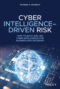 Title: Cyber Intelligence-Driven Risk: How to Build and Use Cyber Intelligence for Business Risk Decisions, Author: Richard O. Moore III