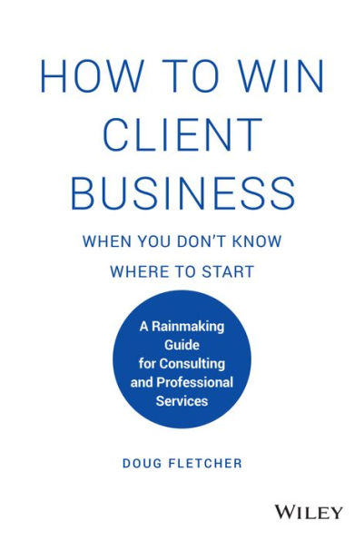 How to Win Client Business When You Don't Know Where Start: A Rainmaking Guide for Consulting and Professional Services