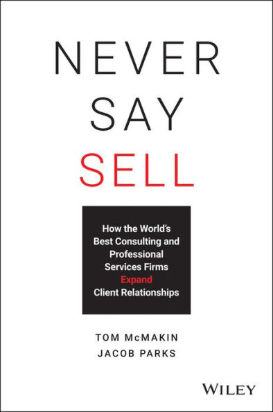 Never Say Sell: How the World's Best Consulting and Professional Services Firms Expand Client Relationships