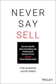Title: Never Say Sell: How the World's Best Consulting and Professional Services Firms Expand Client Relationships, Author: Tom McMakin