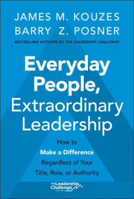 Title: Everyday People, Extraordinary Leadership: How to Make a Difference Regardless of Your Title, Role, or Authority, Author: James M. Kouzes