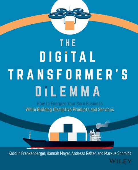 The Digital Transformer's Dilemma: How to Energize Your Core Business While Building Disruptive Products and Services