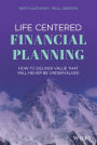 Life Centered Financial Planning: How to Deliver Value That Will Never Be Undervalued