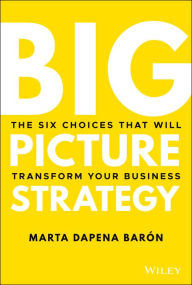 Title: Big Picture Strategy: The Six Choices That Will Transform Your Business, Author: Marta Dapena Baron