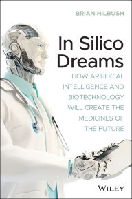Title: In Silico Dreams: How Artificial Intelligence and Biotechnology Will Create the Medicines of the Future, Author: Brian S. Hilbush