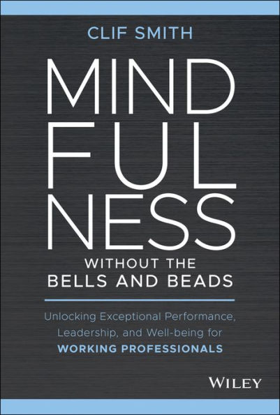 Mindfulness without the Bells and Beads: Unlocking Exceptional Performance, Leadership, and Well-being for Working Professionals